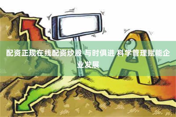 配资正规在线配资炒股 与时俱进 科学管理赋能企业发展