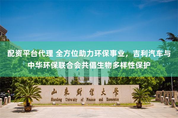 配资平台代理 全方位助力环保事业，吉利汽车与中华环保联合会共倡生物多样性保护