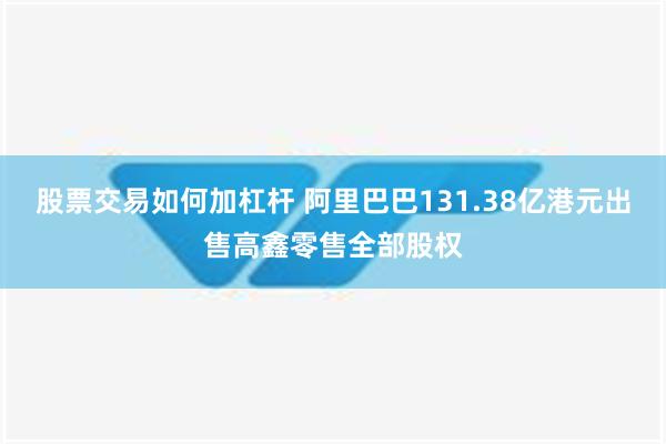 股票交易如何加杠杆 阿里巴巴131.38亿港元出售高鑫零售全部股权