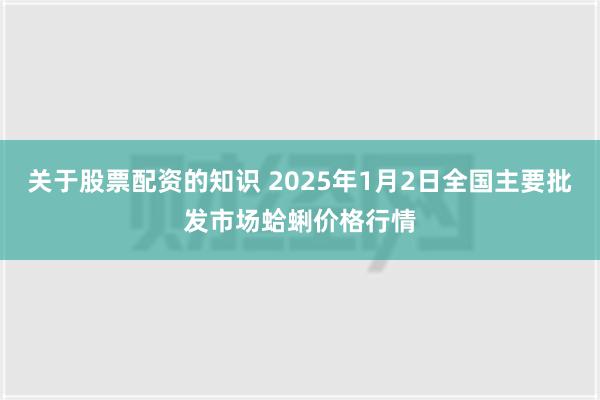 关于股票配资的知识 2025年1月2日全国主要批发市场蛤蜊价格行情