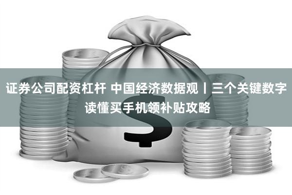 证券公司配资杠杆 中国经济数据观丨三个关键数字 读懂买手机领补贴攻略