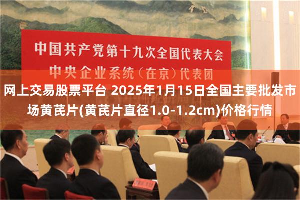 网上交易股票平台 2025年1月15日全国主要批发市场黄芪片(黄芪片直径1.0-1.2cm)价格行情