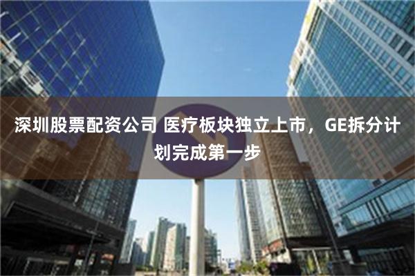 深圳股票配资公司 医疗板块独立上市，GE拆分计划完成第一步