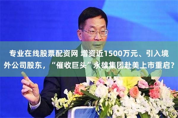 专业在线股票配资网 增资近1500万元、引入境外公司股东，“催收巨头”永雄集团赴美上市重启？