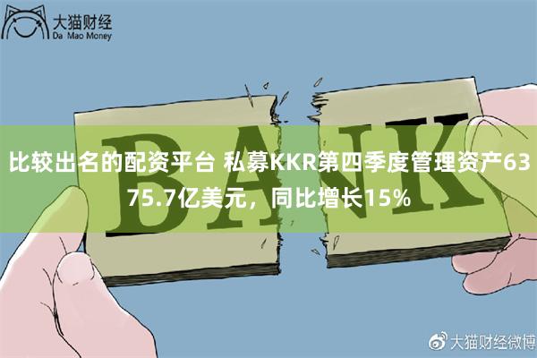 比较出名的配资平台 私募KKR第四季度管理资产6375.7亿美元，同比增长15%