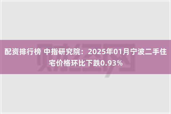 配资排行榜 中指研究院：2025年01月宁波二手住宅价格环比下跌0.93%