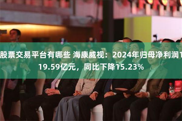 股票交易平台有哪些 海康威视：2024年归母净利润119.59亿元，同比下降15.23%